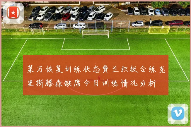 莱万恢复训练状态费兰积极合练克里斯滕森缺席今日训练情况分析