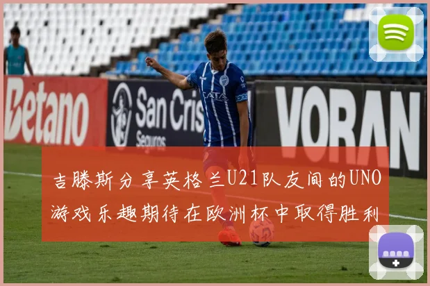 吉滕斯分享英格兰U21队友间的UNO游戏乐趣期待在欧洲杯中取得胜利