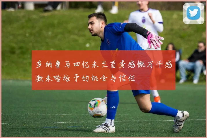 多纳鲁马回忆米兰首秀感慨万千感激米哈给予的机会与信任
