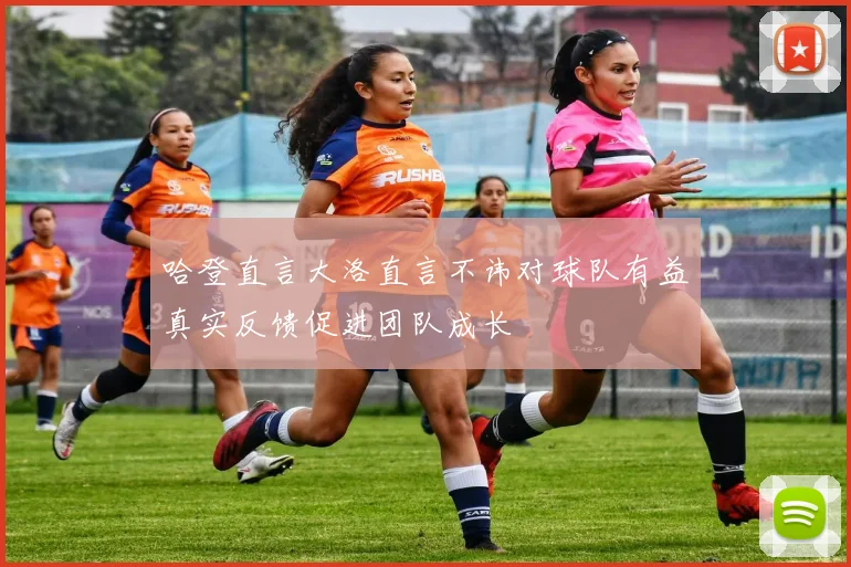 哈登直言大洛直言不讳对球队有益真实反馈促进团队成长