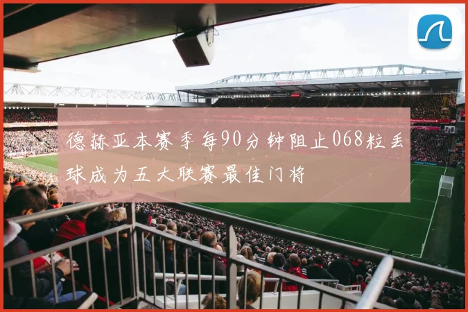德赫亚本赛季每90分钟阻止068粒丢球成为五大联赛最佳门将