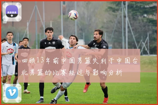 回顾13年前中国男篮失利于中国台北男篮的比赛经过与影响分析