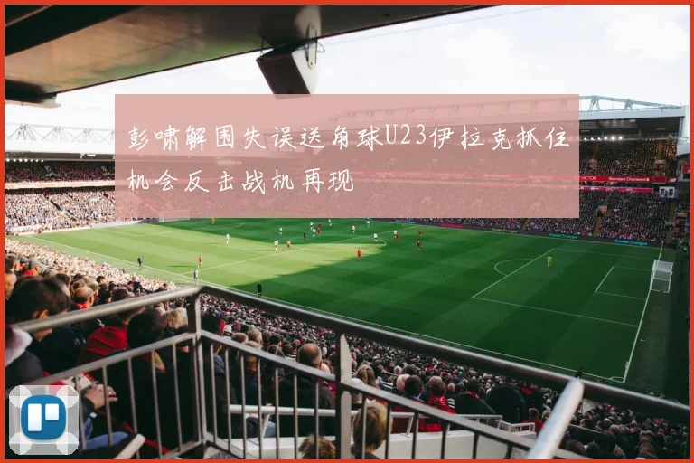 彭啸解围失误送角球U23伊拉克抓住机会反击战机再现