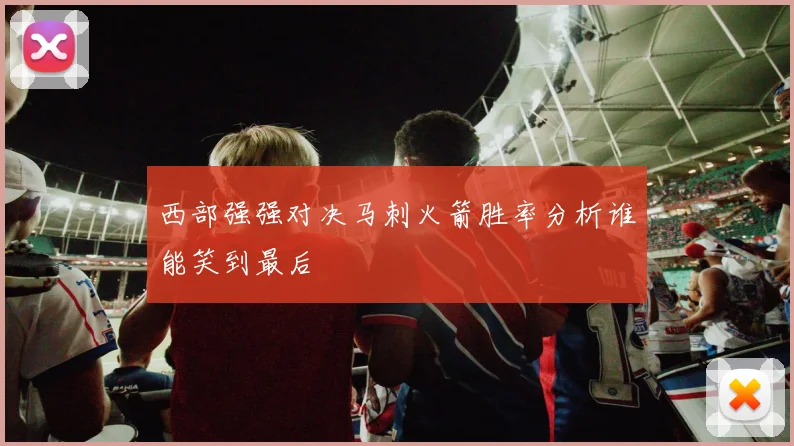 西部强强对决马刺火箭胜率分析谁能笑到最后