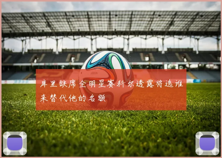 库里缺席全明星赛科尔透露将选谁来替代他的名额