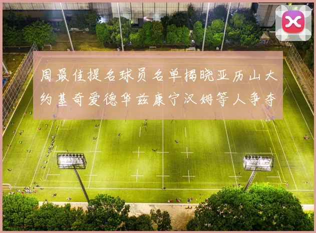 周最佳提名球员名单揭晓亚历山大约基奇爱德华兹康宁汉姆等人争夺荣誉