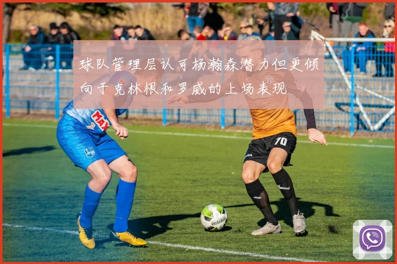 球队管理层认可杨瀚森潜力但更倾向于克林根和罗威的上场表现