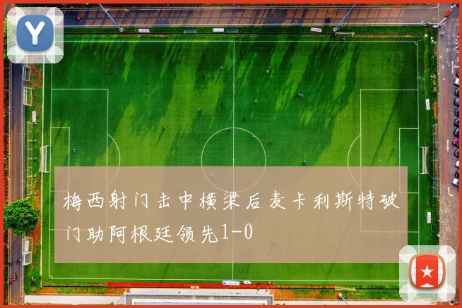 梅西射门击中横梁后麦卡利斯特破门助阿根廷领先1-0
