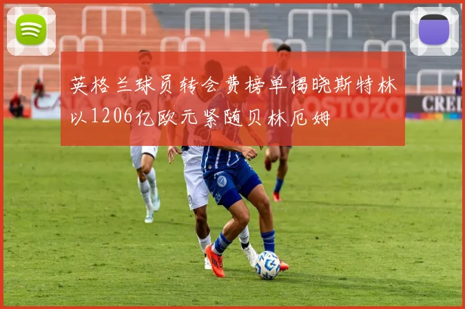 英格兰球员转会费榜单揭晓斯特林以1206亿欧元紧随贝林厄姆