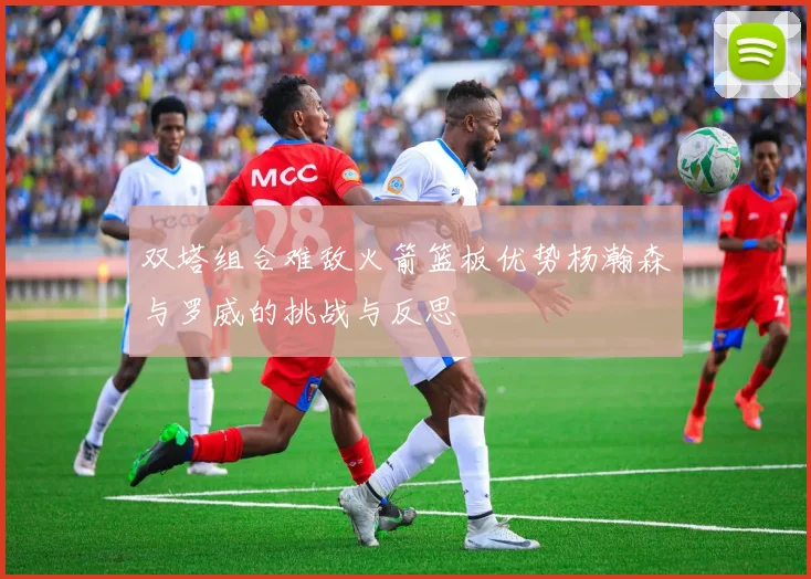 双塔组合难敌火箭篮板优势杨瀚森与罗威的挑战与反思