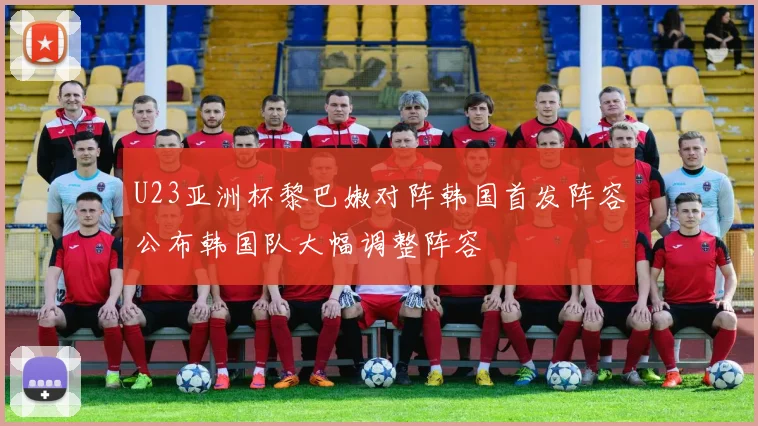 U23亚洲杯黎巴嫩对阵韩国首发阵容公布韩国队大幅调整阵容