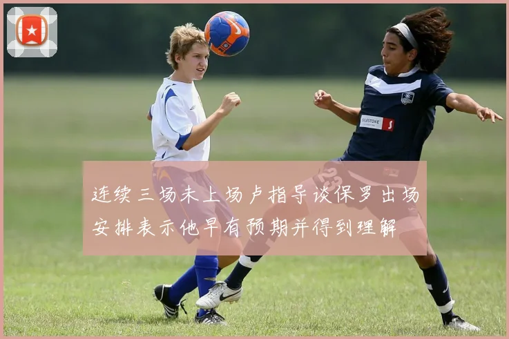 连续三场未上场卢指导谈保罗出场安排表示他早有预期并得到理解
