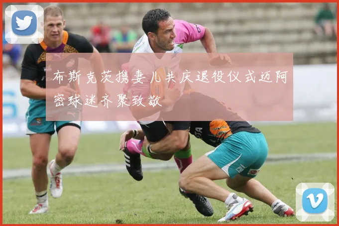 布斯克茨携妻儿共庆退役仪式迈阿密球迷齐聚致敬