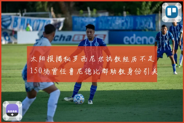 太阳报揭秘罗西尼尔执教经历不足150场曾任鲁尼德比郡助教身份引关注