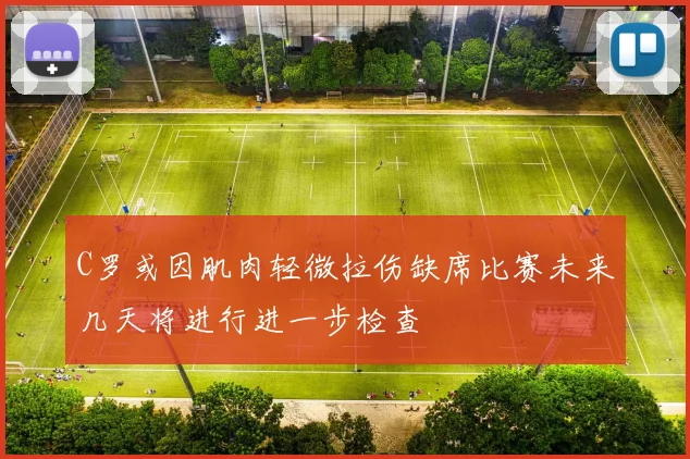 C罗或因肌肉轻微拉伤缺席比赛未来几天将进行进一步检查