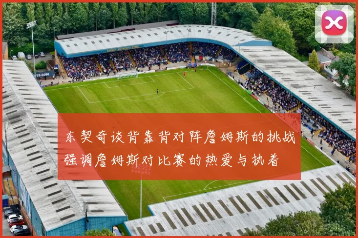 东契奇谈背靠背对阵詹姆斯的挑战强调詹姆斯对比赛的热爱与执着