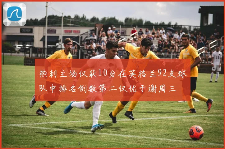 热刺主场仅获10分在英格兰92支球队中排名倒数第二仅优于谢周三