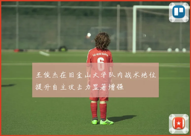 王俊杰在旧金山大学队内战术地位提升自主攻击力显著增强