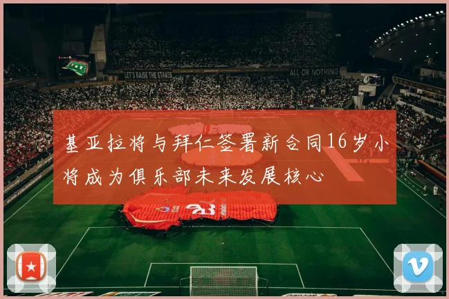 基亚拉将与拜仁签署新合同16岁小将成为俱乐部未来发展核心