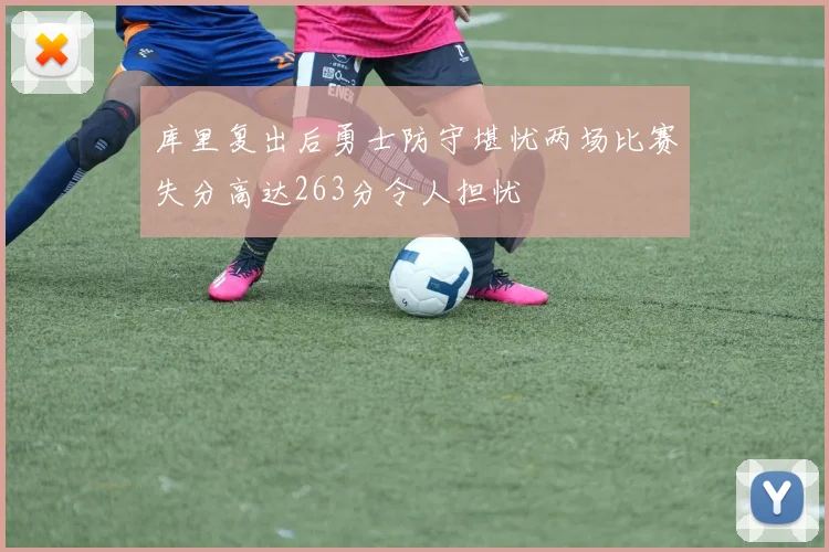 库里复出后勇士防守堪忧两场比赛失分高达263分令人担忧