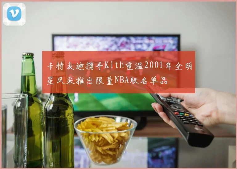卡特麦迪携手Kith重温2001年全明星风采推出限量NBA联名单品