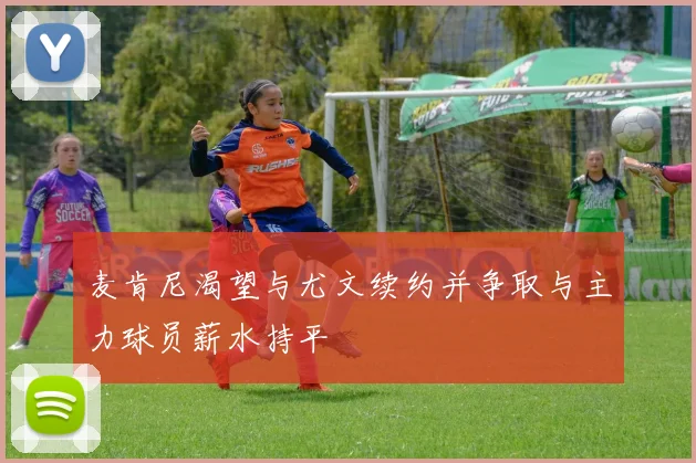 麦肯尼渴望与尤文续约并争取与主力球员薪水持平
