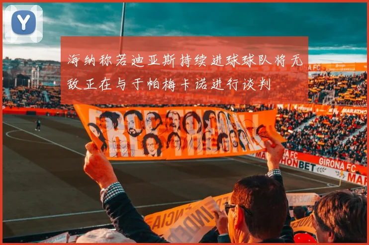 海纳称若迪亚斯持续进球球队将无敌正在与于帕梅卡诺进行谈判