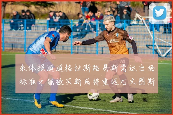 米体报道道格拉斯路易斯需达出场标准才能被买断或将重返尤文图斯