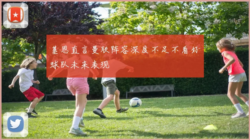 基恩直言曼联阵容深度不足不看好球队未来表现